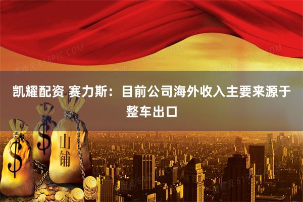 凯耀配资 赛力斯：目前公司海外收入主要来源于整车出口