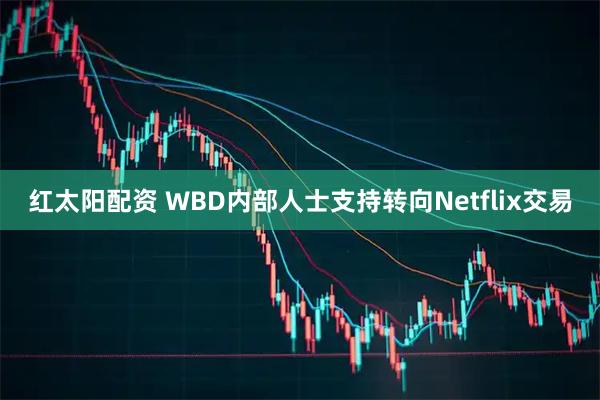 红太阳配资 WBD内部人士支持转向Netflix交易