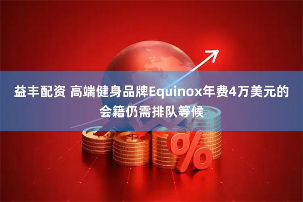 益丰配资 高端健身品牌Equinox年费4万美元的会籍仍需排队等候
