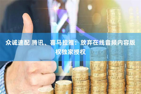 众诚速配 腾讯、喜马拉雅：放弃在线音频内容版权独家授权