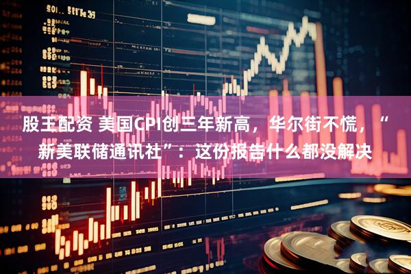股王配资 美国CPI创三年新高，华尔街不慌，“新美联储通讯社”：这份报告什么都没解决