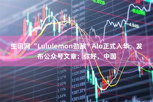 生讯网 “Lululemon劲敌”Alo正式入华，发布公众号文章：你好，中国