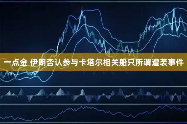 一点金 伊朗否认参与卡塔尔相关船只所谓遭袭事件
