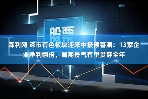 森利网 深市有色板块迎来中报预喜潮：13家企业净利翻倍，周期景气有望贯穿全年