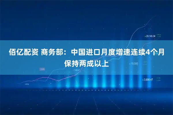 佰亿配资 商务部：中国进口月度增速连续4个月保持两成以上