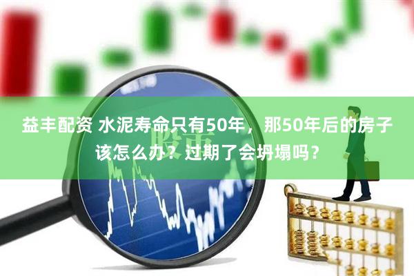 益丰配资 水泥寿命只有50年，那50年后的房子该怎么办？过期了会坍塌吗？