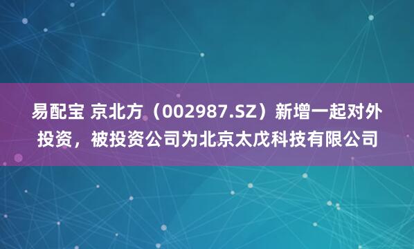 易配宝 京北方（002987.SZ）新增一起对外投资，被投资公司为北京太戊科技有限公司