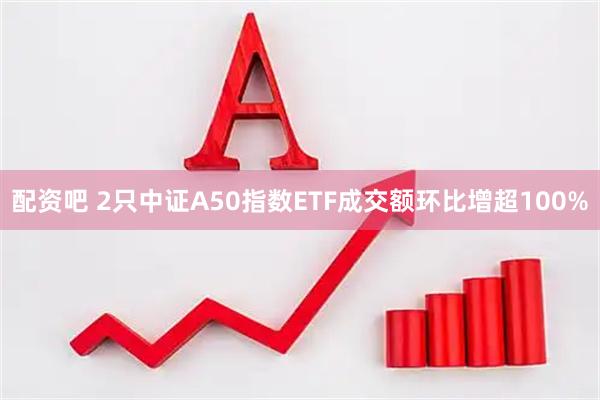 配资吧 2只中证A50指数ETF成交额环比增超100%